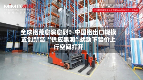 全球铝荒愈演愈烈！中国铝出口规模或创新高 “供应黑洞”扰动下铝价上行空间打开-第2张图片
