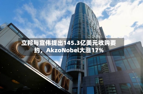立邦与宣伟提出145.3亿美元收购要约，AkzoNobel大涨17%-第2张图片