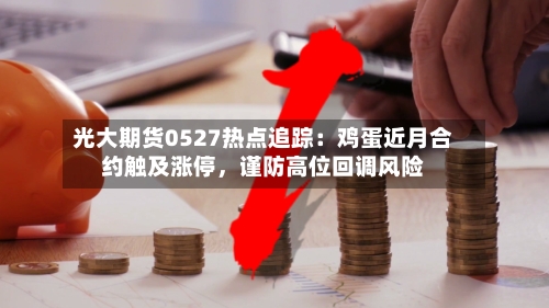 光大期货0527热点追踪：鸡蛋近月合约触及涨停	，谨防高位回调风险-第3张图片