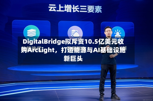 DigitalBridge拟斥资10.5亿美元收购ArcLight	，打造能源与AI基础设施新巨头-第3张图片