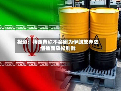 报道：特朗普称不会因为伊朗放弃浓缩铀而放松制裁