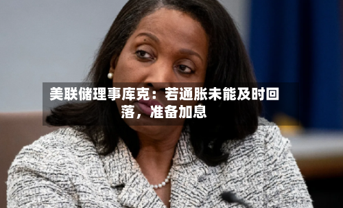 美联储理事库克：若通胀未能及时回落	，准备加息-第3张图片