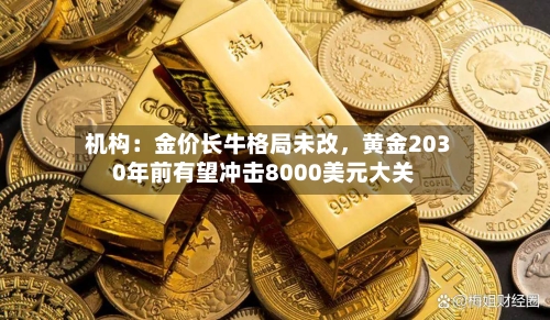 机构：金价长牛格局未改，黄金2030年前有望冲击8000美元大关-第3张图片