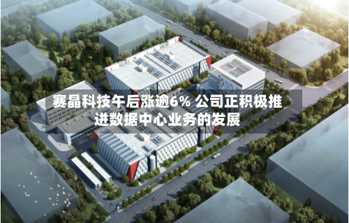 赛晶科技午后涨逾6% 公司正积极推进数据中心业务的发展-第3张图片