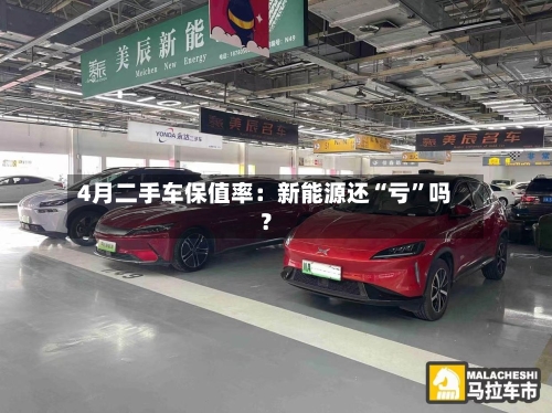 4月二手车保值率：新能源还“亏	”吗？-第2张图片