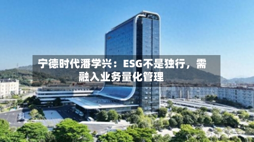 宁德时代潘学兴：ESG不是独行，需融入业务量化管理-第2张图片