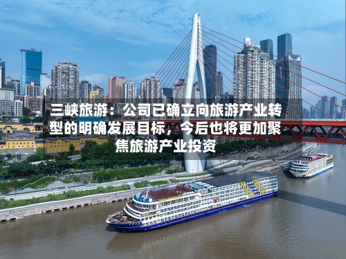 三峡旅游：公司已确立向旅游产业转型的明确发展目标，今后也将更加聚焦旅游产业投资-第3张图片