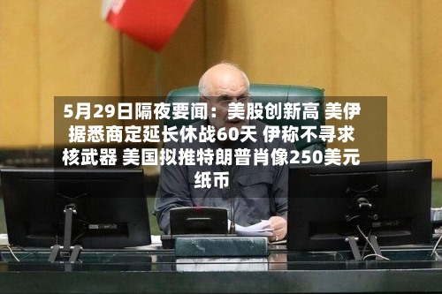 5月29日隔夜要闻：美股创新高 美伊据悉商定延长休战60天 伊称不寻求核武器 美国拟推特朗普肖像250美元纸币