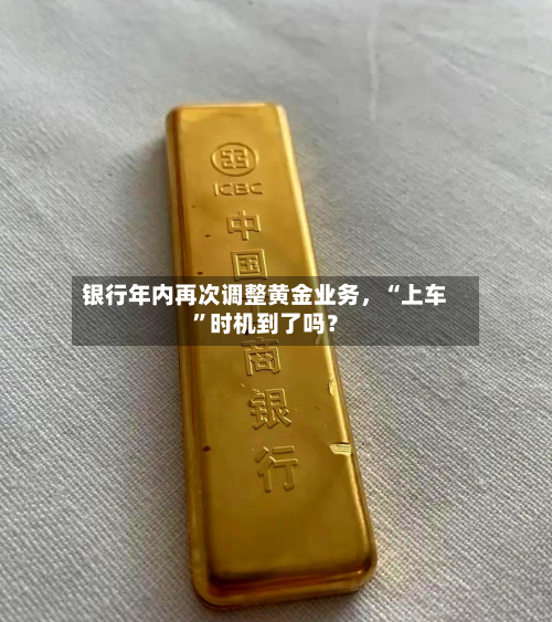 银行年内再次调整黄金业务	，“上车”时机到了吗？-第2张图片