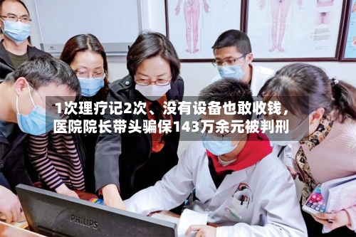 1次理疗记2次	、没有设备也敢收钱，医院院长带头骗保143万余元被判刑-第2张图片