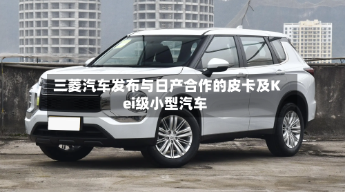 三菱汽车发布与日产合作的皮卡及Kei级小型汽车-第2张图片
