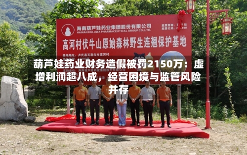 葫芦娃药业财务造假被罚2150万：虚增利润超八成，经营困境与监管风险并存-第2张图片
