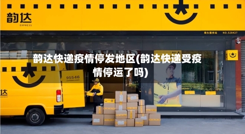 韵达快递疫情停发地区(韵达快递受疫情停运了吗)