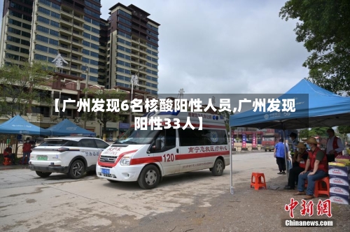 【广州发现6名核酸阳性人员,广州发现阳性33人】