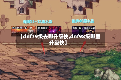 【dnf79级去哪升级快,dnf98级哪里升级快】-第2张图片