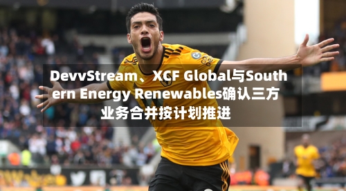 DevvStream	、XCF Global与Southern Energy Renewables确认三方业务合并按计划推进-第2张图片