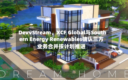 DevvStream、XCF Global与Southern Energy Renewables确认三方业务合并按计划推进-第3张图片