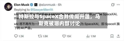 特斯拉与SpaceX合并传闻升温	，马斯克被曝内部讨论-第2张图片