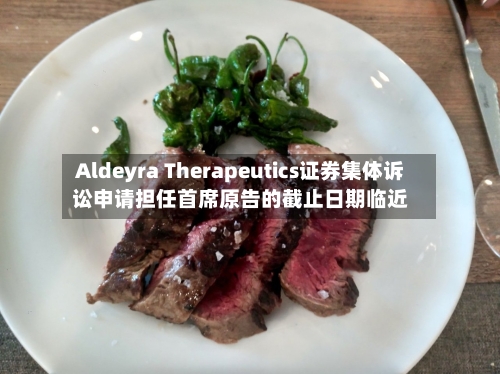 Aldeyra Therapeutics证券集体诉讼申请担任首席原告的截止日期临近
