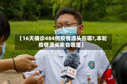 【16天确诊484例疫情源头在哪?,本轮疫情源头来自哪里】