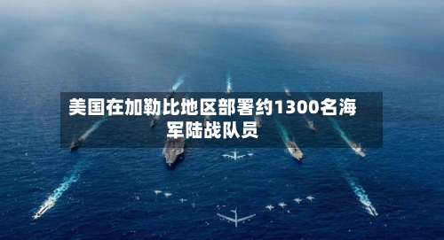 美国在加勒比地区部署约1300名海军陆战队员-第2张图片