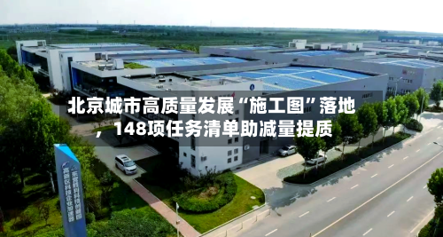 北京城市高质量发展“施工图”落地，148项任务清单助减量提质-第2张图片