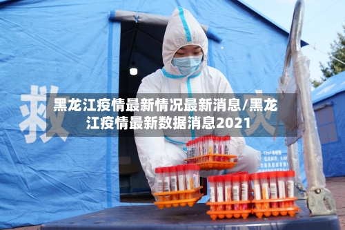 黑龙江疫情最新情况最新消息/黑龙江疫情最新数据消息2021
