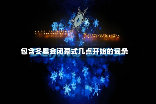 包含冬奥会闭幕式几点开始的词条
