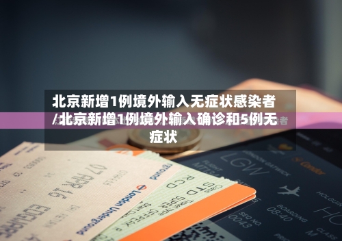 北京新增1例境外输入无症状感染者/北京新增1例境外输入确诊和5例无症状