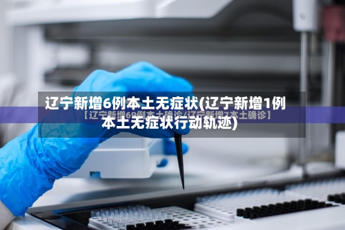 辽宁新增6例本土无症状(辽宁新增1例本土无症状行动轨迹)