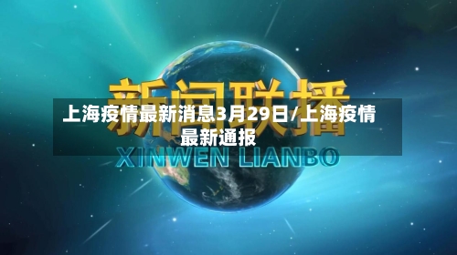 上海疫情最新消息3月29日/上海疫情最新通报