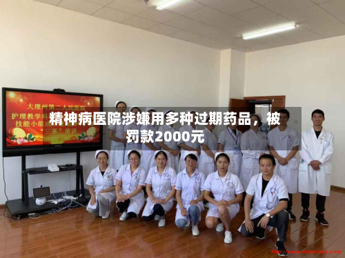 精神病医院涉嫌用多种过期药品，被罚款2000元-第2张图片