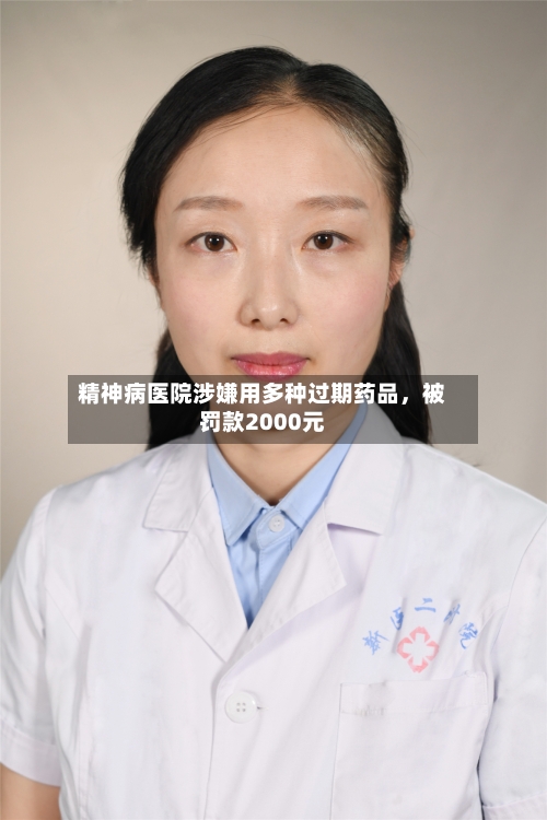 精神病医院涉嫌用多种过期药品，被罚款2000元-第3张图片