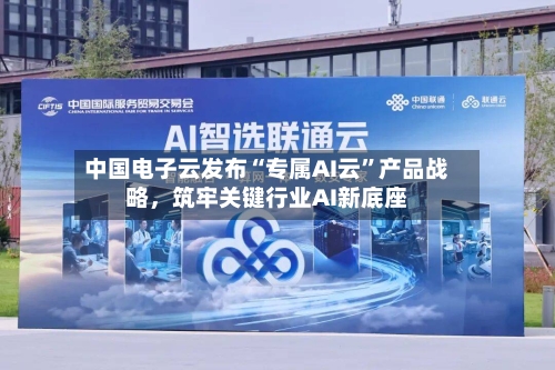 中国电子云发布“专属AI云”产品战略，筑牢关键行业AI新底座-第2张图片