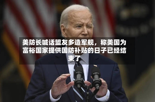 美防长喊话盟友多造军舰	，称美国为富裕国家提供国防补贴的日子已经结束了-第2张图片