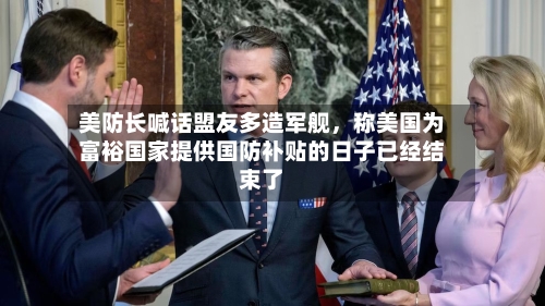 美防长喊话盟友多造军舰，称美国为富裕国家提供国防补贴的日子已经结束了-第3张图片