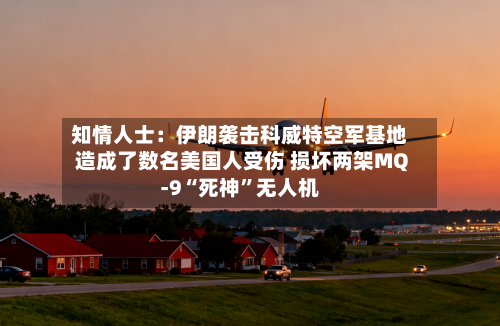知情人士：伊朗袭击科威特空军基地造成了数名美国人受伤 损坏两架MQ-9“死神”无人机-第2张图片