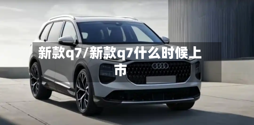 新款q7/新款q7什么时候上市