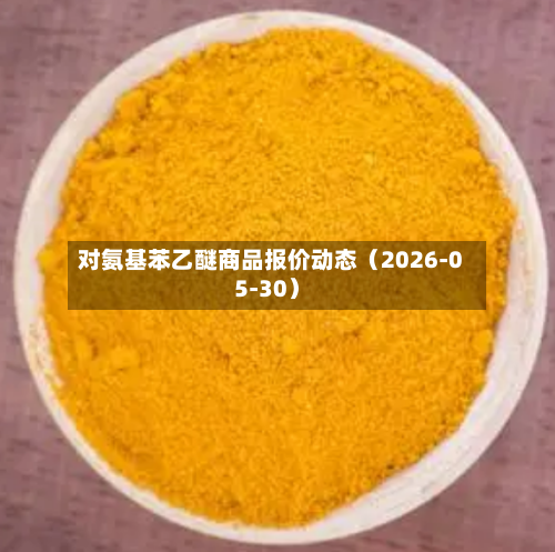 对氨基苯乙醚商品报价动态（2026-05-30）