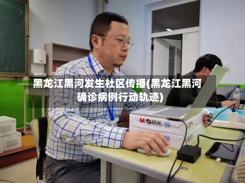 黑龙江黑河发生社区传播(黑龙江黑河确诊病例行动轨迹)