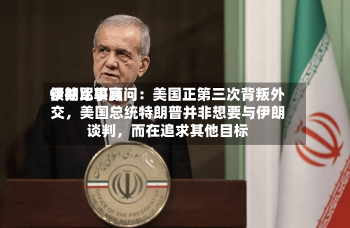 伊朗比较高领袖军事顾问：美国正第三次背叛外交	，美国总统特朗普并非想要与伊朗谈判，而在追求其他目标-第3张图片