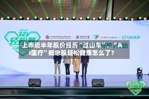 上市近半年股价经历“过山车”,“AI医疗”概念股轻松健康怎么了?