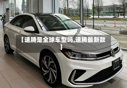 【速腾是全球车型吗,速腾最新款】