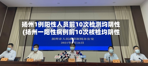 扬州1例阳性人员前10次检测均阴性(扬州一阳性病例前10次核检均阴性)