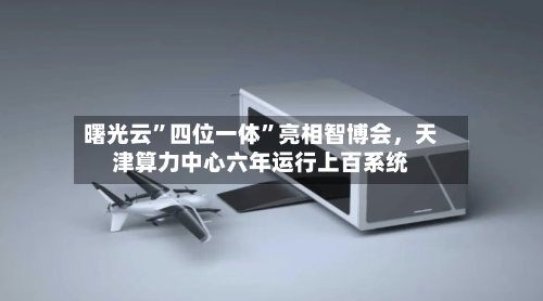 曙光云”四位一体”亮相智博会，天津算力中心六年运行上百系统-第3张图片