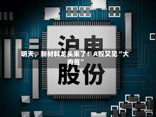 明天,新材料龙头来了!A股又见“大肉签”