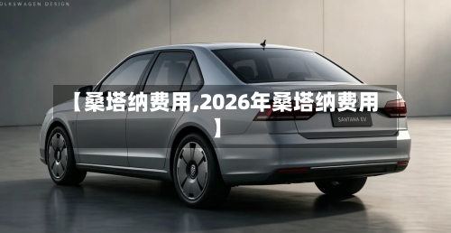 【桑塔纳费用,2026年桑塔纳费用】