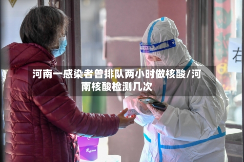 河南一感染者曾排队两小时做核酸/河南核酸检测几次-第2张图片