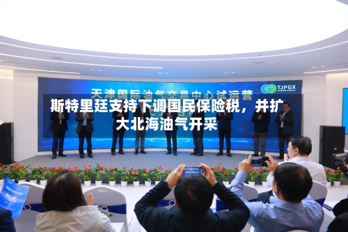 斯特里廷支持下调国民保险税	，并扩大北海油气开采-第2张图片