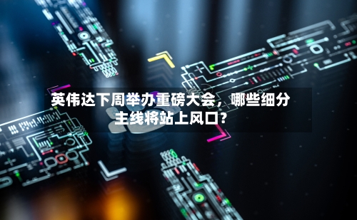 英伟达下周举办重磅大会,哪些细分主线将站上风口?